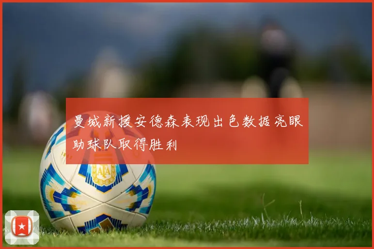 曼城新援安德森表现出色数据亮眼助球队取得胜利