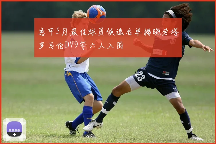 意甲5月最佳球员候选名单揭晓劳塔罗马伦DV9等六人入围