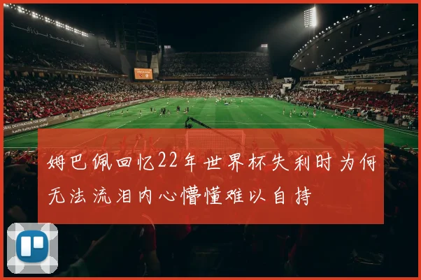 姆巴佩回忆22年世界杯失利时为何无法流泪内心懵懂难以自持