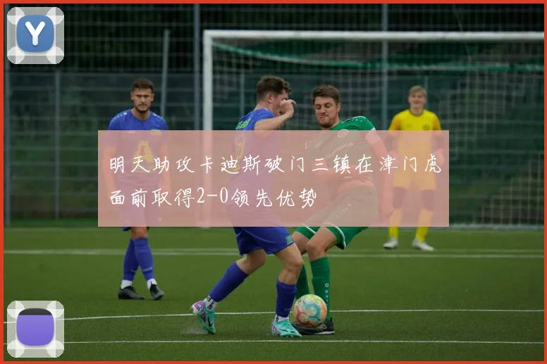 明天助攻卡迪斯破门三镇在津门虎面前取得2-0领先优势