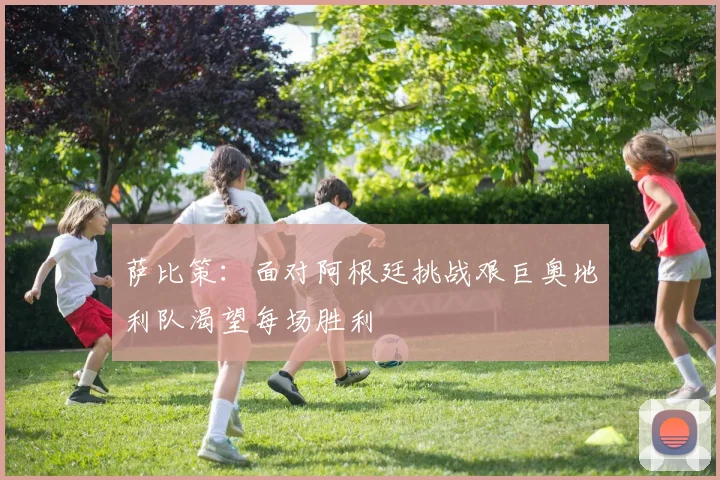 萨比策：面对阿根廷挑战艰巨奥地利队渴望每场胜利