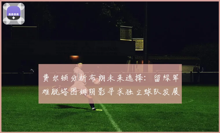 费尔顿分析布朗未来选择：留绿军难脱塔图姆阴影寻求独立球队发展