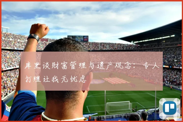 库里谈财富管理与遗产观念：专人打理让我无忧虑