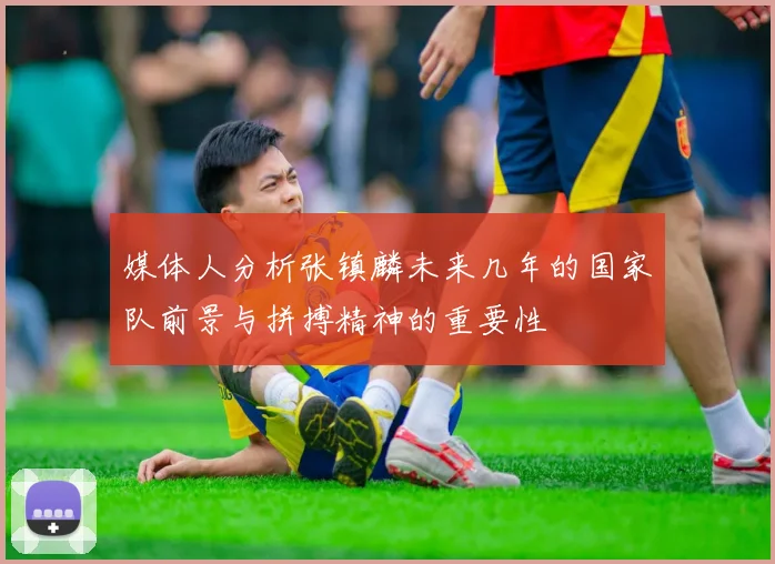 媒体人分析张镇麟未来几年的国家队前景与拼搏精神的重要性