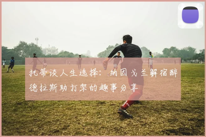 托蒂谈人生选择：纳因戈兰解宿醉德拉斯助打架的趣事分享