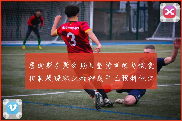 詹姆斯在聚会期间坚持训练与饮食控制展现职业精神我早已预料他仍将出战