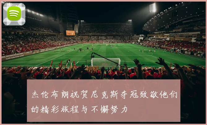 杰伦布朗祝贺尼克斯夺冠致敬他们的精彩旅程与不懈努力