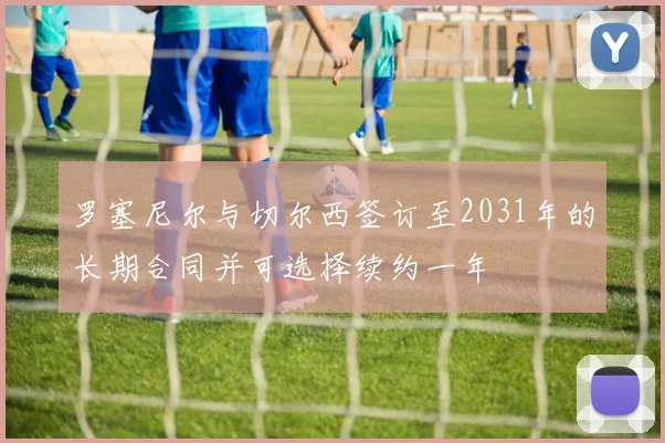 罗塞尼尔与切尔西签订至2031年的长期合同并可选择续约一年