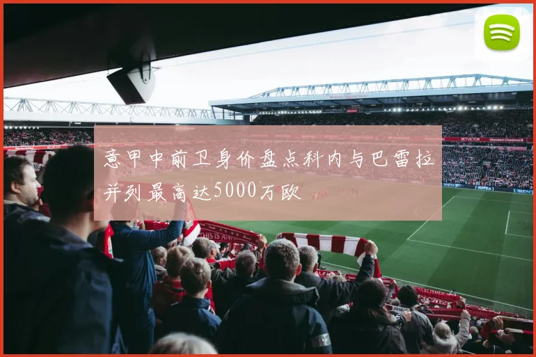 意甲中前卫身价盘点科内与巴雷拉并列最高达5000万欧