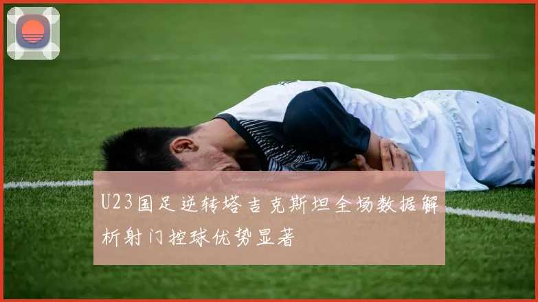 U23国足逆转塔吉克斯坦全场数据解析射门控球优势显著