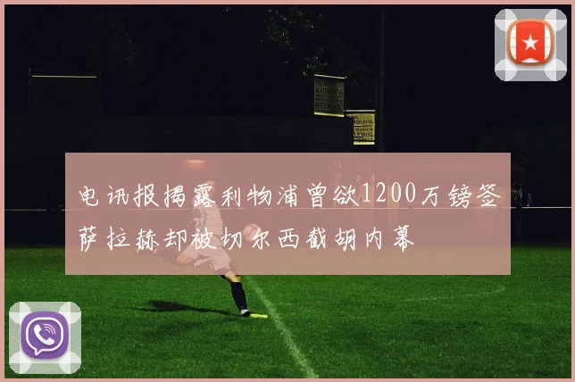 电讯报揭露利物浦曾欲1200万镑签萨拉赫却被切尔西截胡内幕