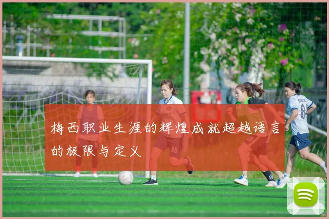 梅西职业生涯的辉煌成就超越语言的极限与定义
