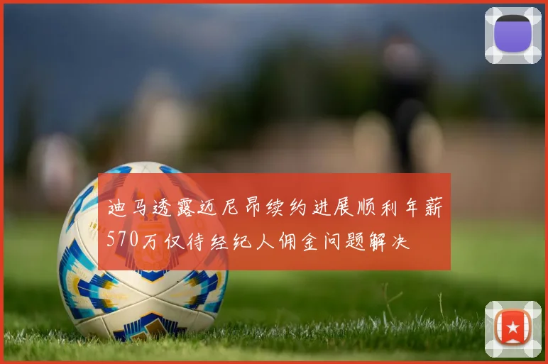 迪马透露迈尼昂续约进展顺利年薪570万仅待经纪人佣金问题解决