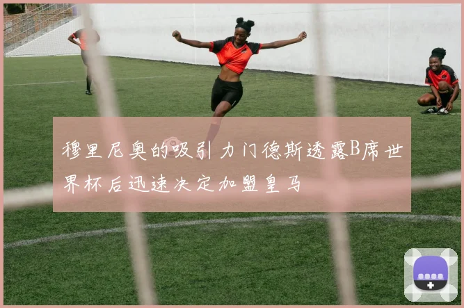穆里尼奥的吸引力门德斯透露B席世界杯后迅速决定加盟皇马