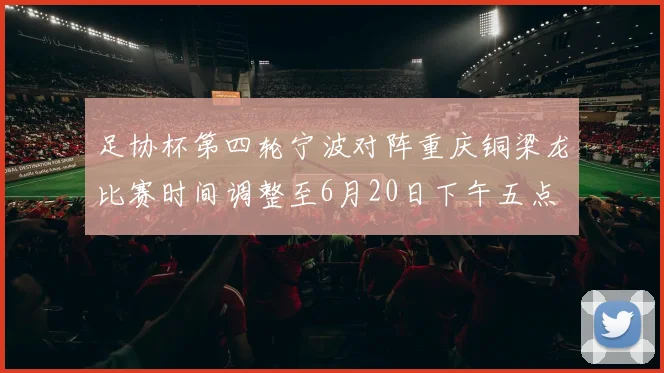 足协杯第四轮宁波对阵重庆铜梁龙比赛时间调整至6月20日下午五点