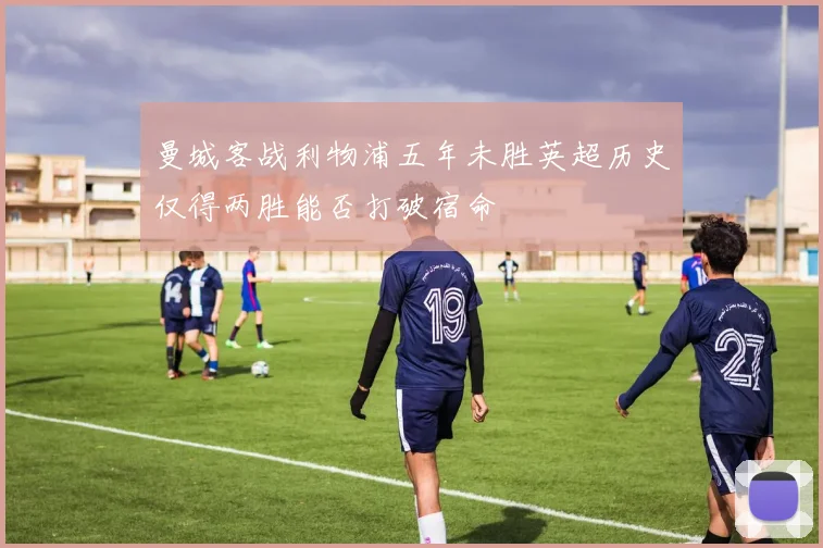 曼城客战利物浦五年未胜英超历史仅得两胜能否打破宿命