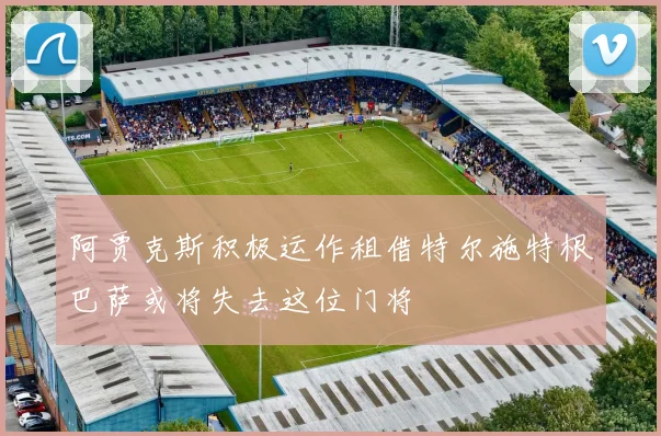 阿贾克斯积极运作租借特尔施特根巴萨或将失去这位门将