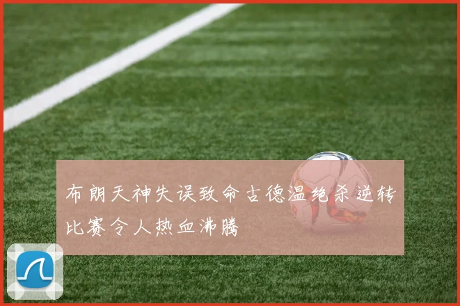 布朗天神失误致命古德温绝杀逆转比赛令人热血沸腾
