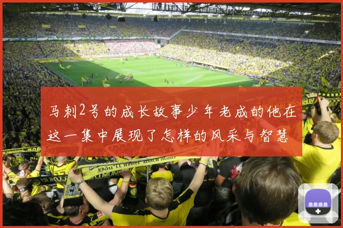 马刺2号的成长故事少年老成的他在这一集中展现了怎样的风采与智慧