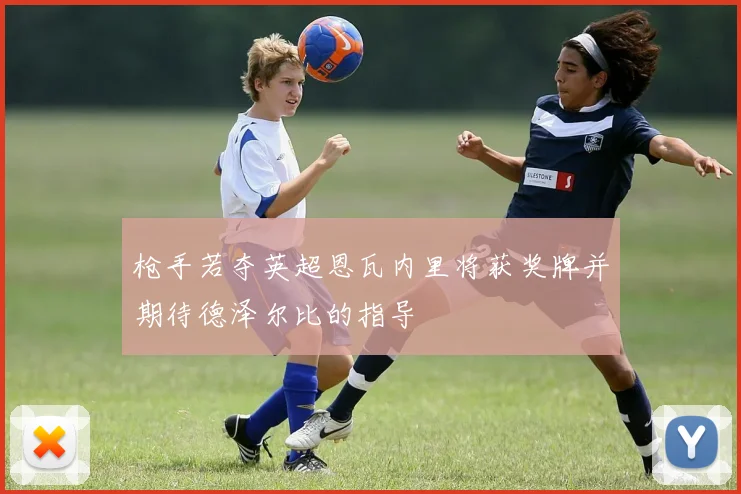 枪手若夺英超恩瓦内里将获奖牌并期待德泽尔比的指导