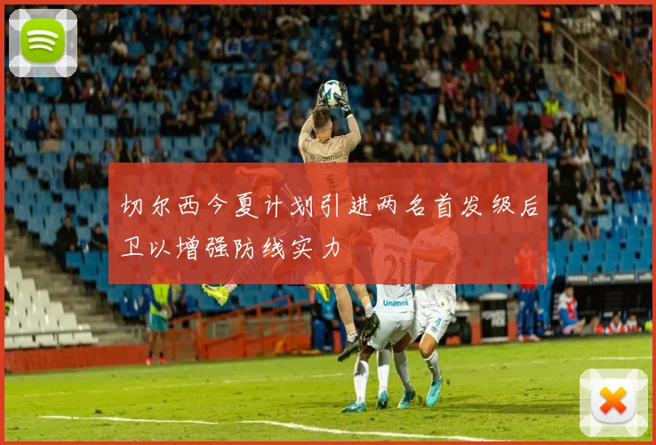 切尔西今夏计划引进两名首发级后卫以增强防线实力