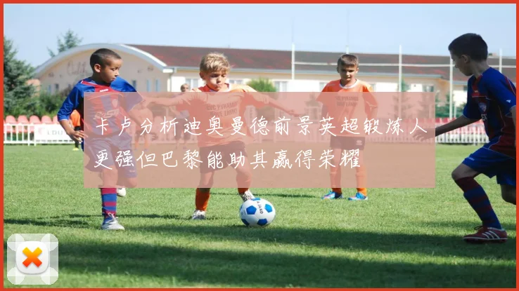 卡卢分析迪奥曼德前景英超锻炼人更强但巴黎能助其赢得荣耀