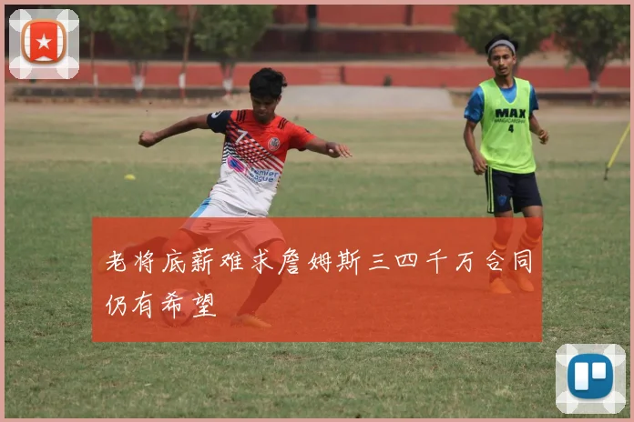 老将底薪难求詹姆斯三四千万合同仍有希望