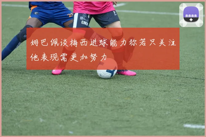 姆巴佩谈梅西进球能力称若只关注他表现需更加努力