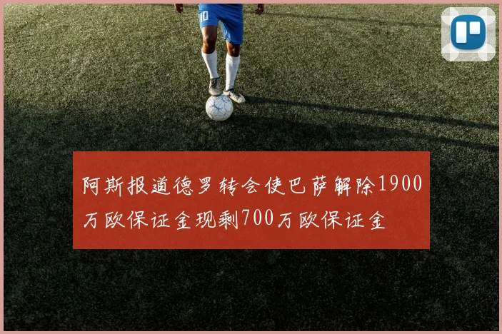 阿斯报道德罗转会使巴萨解除1900万欧保证金现剩700万欧保证金