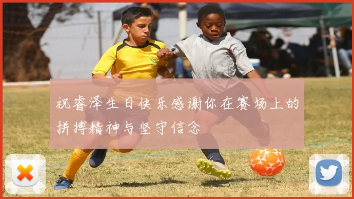 祝睿泽生日快乐感谢你在赛场上的拼搏精神与坚守信念