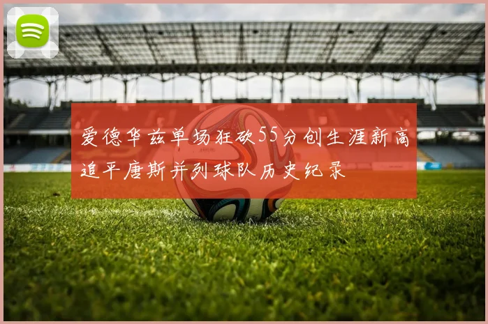 爱德华兹单场狂砍55分创生涯新高追平唐斯并列球队历史纪录