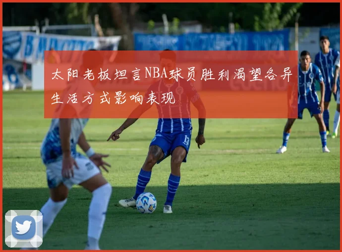 太阳老板坦言NBA球员胜利渴望各异生活方式影响表现